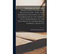 History Of The First Presbyterian Church Of Bellefontaine, Ohio, And Addresses Delivered At The Celebration Of The Thirty-Fifth Anniversary Of The Pastorate Of The Reverend George L. Kalb, D.D