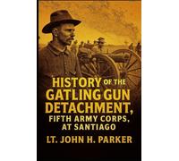History of the Gatling Gun Detachment, Fifth Army Corps, at Santiago: With a Few Unvarnished Truths Concerning that Expedition
