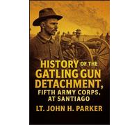 History of the Gatling Gun Detachment, Fifth Army Corps, at Santiago: With a Few Unvarnished Truths Concerning that Expedition