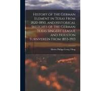 History Of The German Element In Texas From 1820-1850, And Historical Sketches Of The German Texas Singers' League And Houston Turnverein From 1853-19