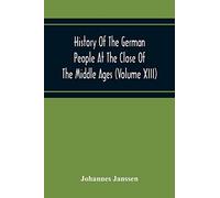History Of The German People At The Close Of The Middle Ages (Volume Xiii) Schools And Universities, Science, Learning And Culture Down To The Beginning Of The Thirty Years' War