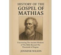 HISTORY OF THE GOSPEL OF MATHIAS:: Uncovering The Ancient Wisdom of The BibleBeyond The Threshold of Dogma
