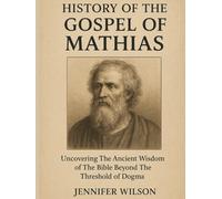 HISTORY OF THE GOSPEL OF MATHIAS:: Uncovering The Ancient Wisdom of The BibleBeyond The Threshold of Dogma