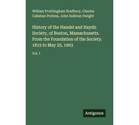 History of the Handel and Haydn Society, of Boston, Massachusetts. From the Foundation of the Society. 1815 to May 25, 1903: Vol. I