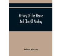History Of The House And Clan Of Mackay, Containing For Connection And Elucidation, Besides Accounts Of Many Other Scottish Families, A Variety Of Historical Notices, More Particularly Of Those Relati