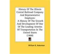 History of the Illinois Central Railroad Company and Representative Employes: A History of the Growth and Development of One of the Leading Arteries o Ackerman, William K. (Auteur)