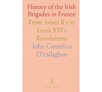 History of the Irish Brigades in France: From James II's to Louis XVI's Revolutions