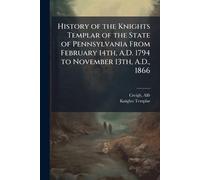 History of the Knights Templar of the State of Pennsylvania From February 14th, A.D. 1794 to November 13th, A.D., 1866