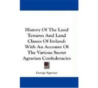 History of the Land Tenures and Land Classes of Ireland: With an Account of the Various Secret Agrarian Confederacies Sigerson, George (Auteur)