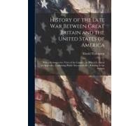History Of The Late War Between Great Britain And The United States Of America: With A Retrospective View Of The Causes ... To Which Is Added An Appen