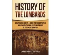 History of the Lombards: A Captivating Guide to a Group of Germanic Peoples Who Invaded Italy and Ruled Large Areas of the Italian Peninsula