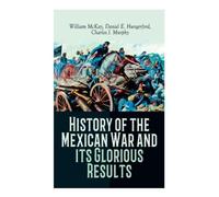 History of the Mexican War and its Glorious Results: Accounts & Reminiscences by Three Participants of the War