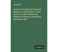 History of the Mountain Meadows Massacre, or the Butchery in Cold Blood of 134 Men, Women and Children by Mormons and Indians, September, 1857