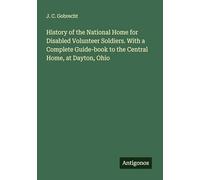 History of the National Home for Disabled Volunteer Soldiers. With a Complete Guide-book to the Central Home, at Dayton, Ohio