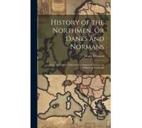 History Of The Northmen, Or Danes And Normans: From The Earliest Times To The Conquest Of England By William Of Normandy