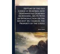 History of the old Lodge of Dumfries, now Denominated Dumfries Kilwinning, no. 53. With an Introduction on the Ancient MS. Charges, the Property of the Lodge