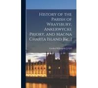 History Of The Parish Of Wraysbury, Ankerwycke Priory, And Magna Charta Island [&c.]