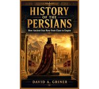 History of the Persians: How Ancient Iran Rose from Clans to Empire