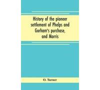 History Of The Pioneer Settlement Of Phelps And Gorham's Purchase, And Morris' Reserve Embracing The Counties Of Monroe, Ontario, Livingston, Yates, Steuben, Most Of Wayne And Allegany, And Parts Of O