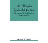 History Of The Police Department Of New Haven From The Period Of The Old Watch In Colonial Days To The Present Time. Historical And Biographical. Police Protection Past And Present; The City's Mercant