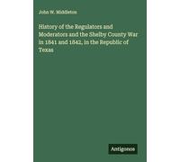History of the Regulators and Moderators and the Shelby County War in 1841 and 1842, in the Republic of Texas