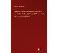 History Of The Regulators And Moderators And The Shelby County War In 1841 And 1842, In The Republic Of Texas