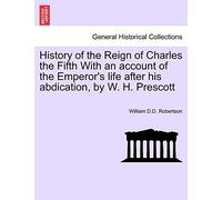 History of the Reign of Charles the Fifth With an account of the Emperor's life after his abdication, by W. H. Prescott