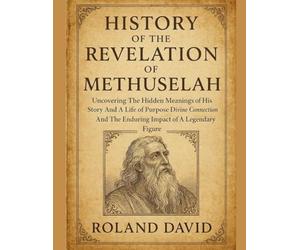 HISTORY OF THE REVELATION OF METHUSELAH:: Uncovering The Hidden Meanings of His Story And A Life of Purpose Divine Connection And The Enduring Impact of A Legendary Figure