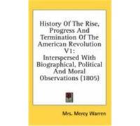 History of the Rise, Progress and Termination of the American Revolution V1: Interspersed with Biographical, Political and Moral Observations (1805) Warren, Mrs Mercy (Auteur)