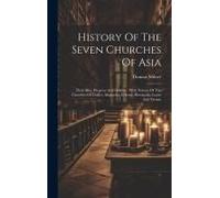History Of The Seven Churches Of Asia: Their Rise, Progress And Decline: With Notices Of The Churches Of Tralles, Magnesia, Colosse, Hierapolis, Lyons
