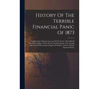 History Of The Terrible Financial Panic Of 1873: Graphic And Authentic Account Of The Event: Downfall Of The Money Kings: Perils Of The Stock Exchange