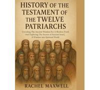 HISTORY OF THE TESTAMENT OF THE TWELVE PATRIARCHS:: Unveiling The Ancient Wisdom For A Modern Truth And Exploring The Secrets of Ancient Israel, A Window into Spiritual World