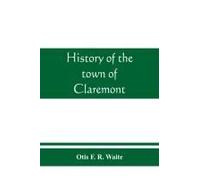 History Of The Town Of Claremont, New Hampshire, For A Period Of One Hundred And Thirty Years From 1764 To 1894