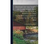 History Of The Town Of Claremont, New Hampshire, For A Period Of One Hundred And Thirty Years From 1764 To 1894