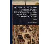 History of the United States From the Compromise of 1850 to the McKinley-Bryan Campaign of 1896