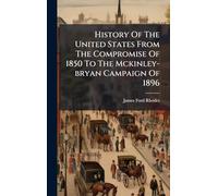 History Of The United States From The Compromise Of 1850 To The Mckinley-bryan Campaign Of 1896