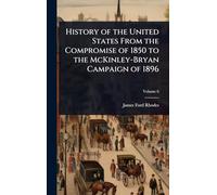 History of the United States From the Compromise of 1850 to the McKinley-Bryan Campaign of 1896