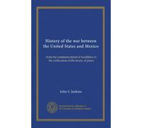 History of the war between the United States and Mexico: from the commencement of hostilities to the ratification of the treaty of peace