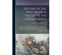 History Of The West Branch Valley Of The Susquehanna: Its First Settlement, Privations Endured By The Early Pioneers, Indian Wars, Predatory Incusions