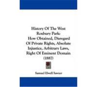 History of the West Roxbury Park: How Obtained, Disregard of Private Rights, Absolute Injustice, Arbitrary Laws, Right of Eminent Domain (1887) Sawyer, Samuel Elwell (Auteur)