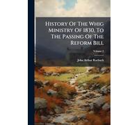 History Of The Whig Ministry Of 1830, To The Passing Of The Reform Bill