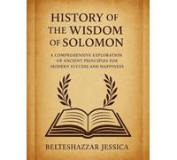 History Of The Wisdom Of Solomon:: A Comprehensive Exploration of Ancient Principles for Modern Success and Happiness