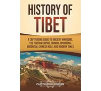 History of Tibet: A Captivating Guide to Ancient Kingdoms, the Tibetan Empire, Mongol Invasions, Buddhism, Chinese Rule, and Modern Times