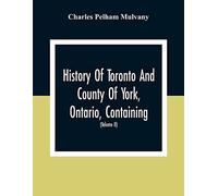 History Of Toronto And County Of York, Ontario, Containing An Outline Of The History Of The Dominion Of Canada, A History Of The City Of Toronto And The County Of York, With The Townships, Towns, Vill