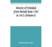 History Of Trinidad (First Period) From 1781 To 1813 (Volume I)
