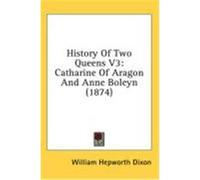 History of Two Queens V3: Catharine of Aragon and Anne Boleyn (1874) Dixon, William Hepworth (Auteur)