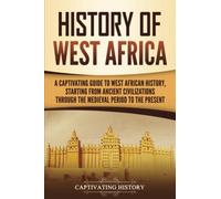 History of West Africa: A Captivating Guide to West African History, Starting from Ancient Civilizations through the Medieval Period to the Present