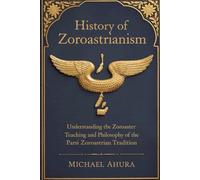 History of Zoroastrianism: Understanding the Zoroaster Teaching and Philosophy of the Parsi Zoroastrian Tradition