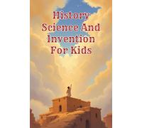 History Science and Invention for Kids: True Stories of Discoveries and Inventors Who Changed the World from Ancient Times to the Digital Age