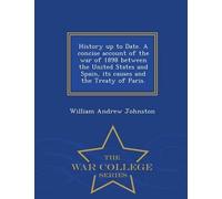History Up To Date. A Concise Account Of The War Of 1898 Between The United States And Spain, Its Causes And The Treaty Of Paris. - War College Series